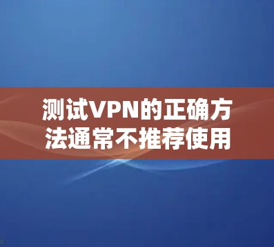 测试VPN的正确方法通常不推荐使用实际连接VPN的设备,因为这可能影响VPN的安全性。建议选择模拟游戏、策略游戏或其他娱乐方式来测试VPN的能力 测试VPN的正确方法通常不推荐使用实际连接VPN的设备,因为这可能影响VPN的安全性。建议选择模拟游戏、策略游戏或其他娱乐方式来测试VPN的能力