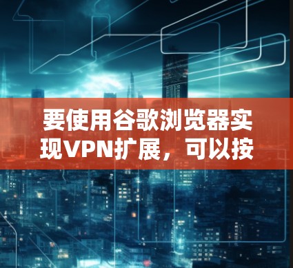要使用谷歌浏览器实现VPN扩展，可以按照以下步骤进行