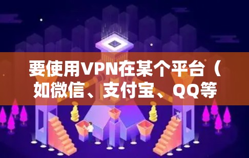 要使用VPN在某个平台（如微信、支付宝、QQ等）上进行，步骤如下