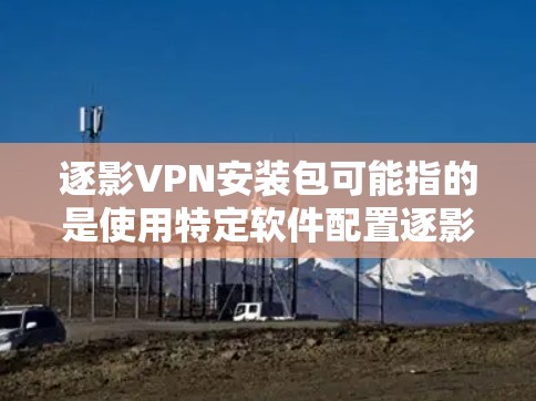 逐影VPN安装包可能指的是使用特定软件配置逐影功能来管理VPN的安装包。以下是关于该术语的逐步解释和答案
