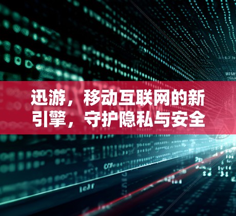 迅游，移动互联网的新引擎，守护隐私与安全的未来