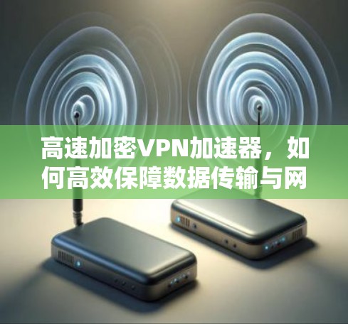 高速加密VPN加速器，如何高效保障数据传输与网络安全