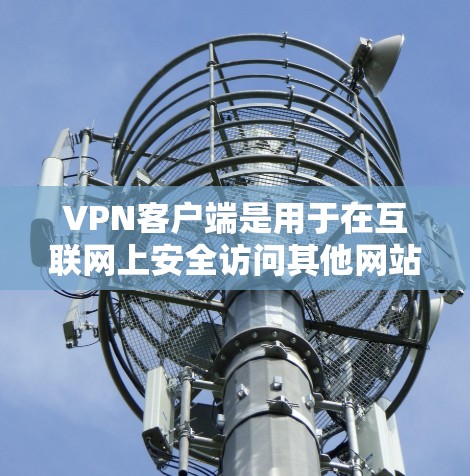 VPN客户端是用于在互联网上安全访问其他网站、应用或服务的软件工具，主要功能包括加密通信、多语言支持、安全功能等。以下是其详细信息