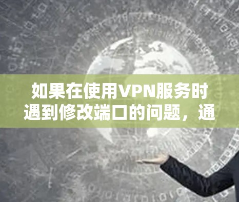 如果在使用VPN服务时遇到修改端口的问题，通常会遇到以下情况