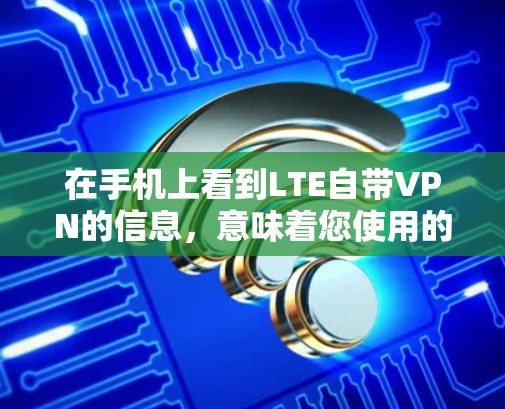 在手机上看到LTE自带VPN的信息，意味着您使用的是基于LTE（蜂窝移动通信）的VPN服务。LTE是5G网络技术的一部分，支持高速、低延迟的数据传输。以下是对这种情况的详细分析