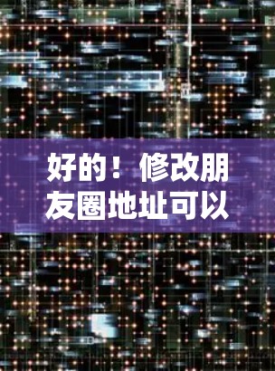 好的!修改朋友圈地址可以按照以下步骤操作 好的!修改朋友圈地址可以按照以下步骤操作