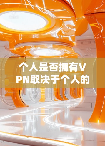 个人是否拥有VPN取决于个人的实际情况和需求。以下是详细的分析 个人是否拥有VPN取决于个人的实际情况和需求。以下是详细的分析