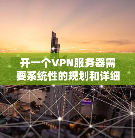 开一个VPN服务器需要系统性的规划和详细的准备。以下是一个结构化的指南，帮助您顺利启动和管理您的VPN服务器