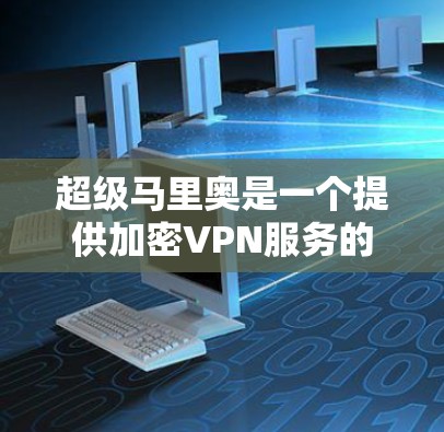 超级马里奥是一个提供加密VPN服务的平台，旨在帮助用户安全地在线传输数据。以下是对超级马里奥的详细分析