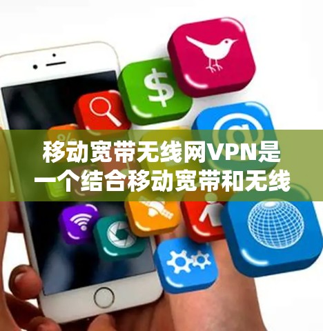 移动宽带无线网VPN是一个结合移动宽带和无线网络的加密VPN服务，适合在移动设备上进行娱乐、视频通话、文件传输等。以下是对该服务的详细总结