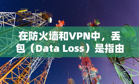 在防火墙和VPN中，丢包（Data Loss）是指由于防火墙或VPN的设置不当，导致某些流量无法被截获，从而在目标服务器上出现数据丢失的情况