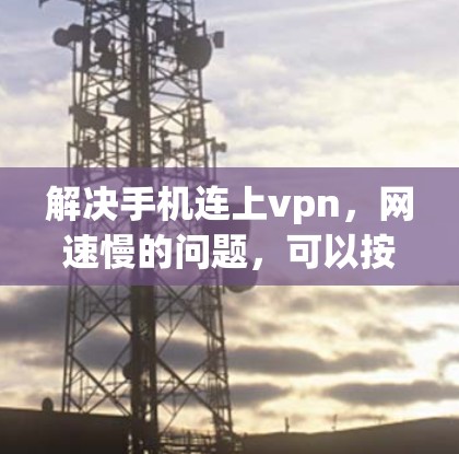 解决手机连上vpn，网速慢的问题，可以按照以下步骤进行