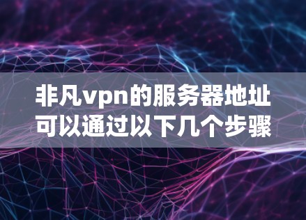 非凡vpn的服务器地址可以通过以下几个步骤找到