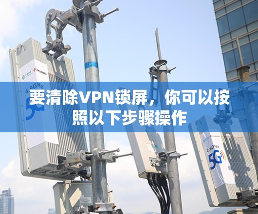 要清除VPN锁屏，你可以按照以下步骤操作