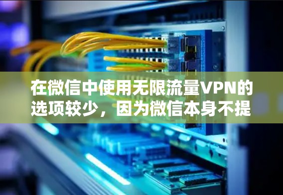 在微信中使用无限流量VPN的选项较少,因为微信本身不提供这样的服务。不过,你可以通过以下方式在微信中使用VPN服务 在微信中使用无限流量VPN的选项较少,因为微信本身不提供这样的服务。不过,你可以通过以下方式在微信中使用VPN服务