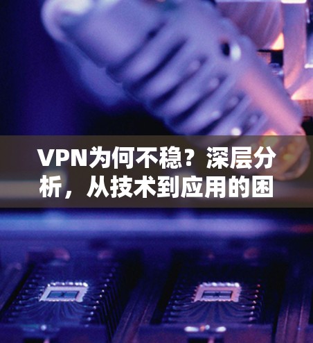 VPN为何不稳？深层分析，从技术到应用的困境