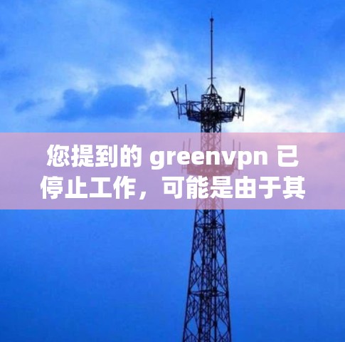 您提到的 greenvpn 已停止工作，可能是由于其功能或更新停止，或者被其他网络工具所取代。以下是一些可能的解决方案
