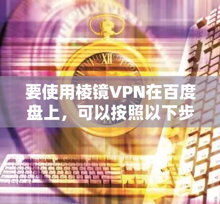 要使用棱镜VPN在百度盘上，可以按照以下步骤操作