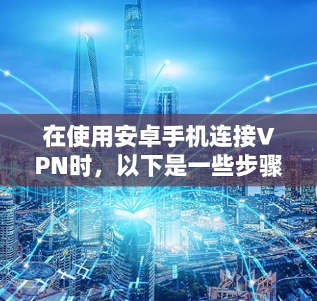 在使用安卓手机连接VPN时,以下是一些步骤,帮助你确保安全可靠 在使用安卓手机连接VPN时,以下是一些步骤,帮助你确保安全可靠