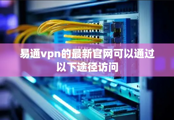 易通vpn的最新官网可以通过以下途径访问