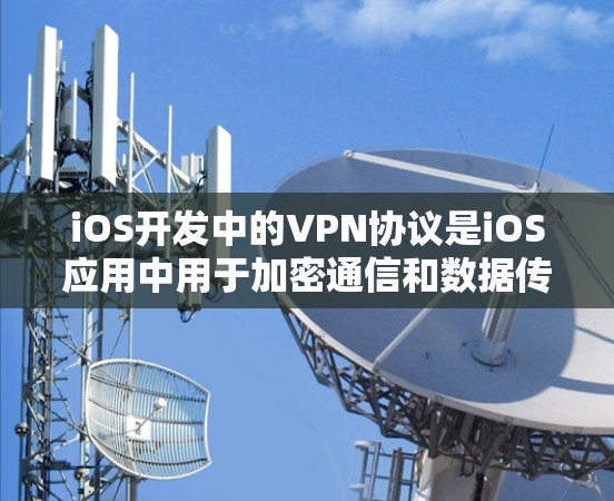 iOS开发中的VPN协议是iOS应用中用于加密通信和数据传输的重要技术。以下是对iOSVPN协议的详细分析和步骤