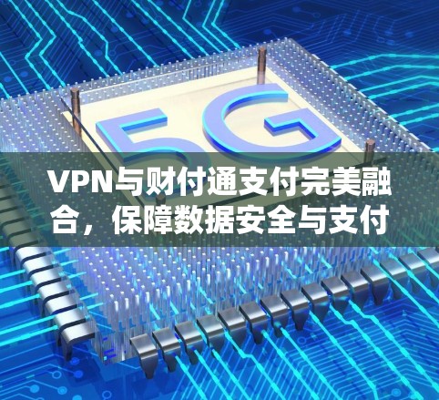 VPN与财付通支付完美融合,保障数据安全与支付便捷 VPN与财付通支付完美融合,保障数据安全与支付便捷