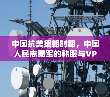 中国抗美援朝时期，中国人民志愿军的韩服与VPN，从战争到和平的文明传承