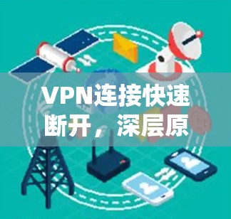 VPN连接快速断开，深层原因与解决方案解析