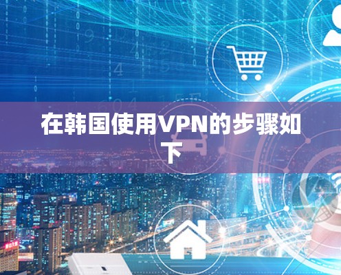 在韩国使用VPN的步骤如下 在韩国使用VPN的步骤如下