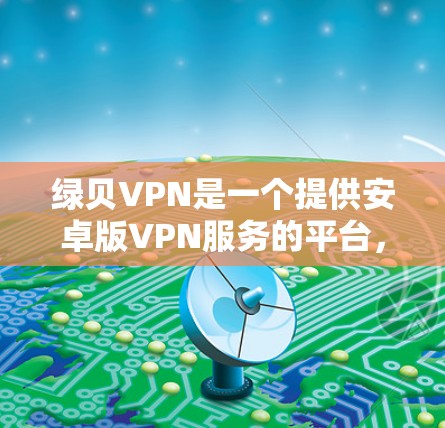 绿贝VPN是一个提供安卓版VPN服务的平台，旨在保护用户隐私和数据安全。以下是使用绿贝VPN的详细步骤