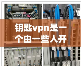 钥匙vpn是一个由一些人开发的理论或创新技术，其名称似乎与地球表面的特殊入口或技术相关。尽管名字听起来有些神秘，但经过进一步的分析和查阅资料，可以推测以下几点