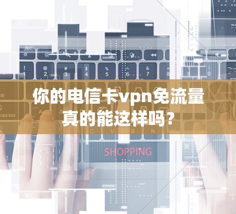 你的电信卡vpn免流量真的能这样吗？
