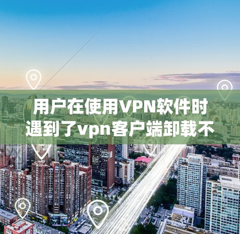 用户在使用VPN软件时遇到了vpn客户端卸载不了的问题，这可能是因为软件在卸载时遇到了问题。以下是一些常见的解决方法，帮助您顺利卸载VPN客户端