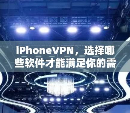 iPhoneVPN，选择哪些软件才能满足你的需求？