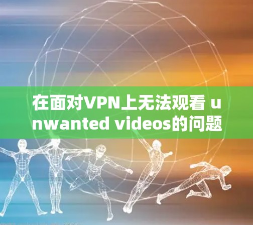 在面对VPN上无法观看 unwanted videos的问题时，可以按照以下步骤进行解决