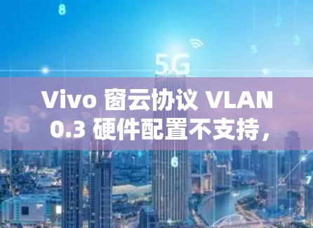 Vivo 窗云协议 VLAN 0.3 硬件配置不支持，怎么解决？
