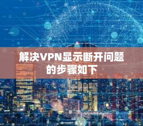 解决VPN显示断开问题的步骤如下 解决VPN显示断开问题的步骤如下