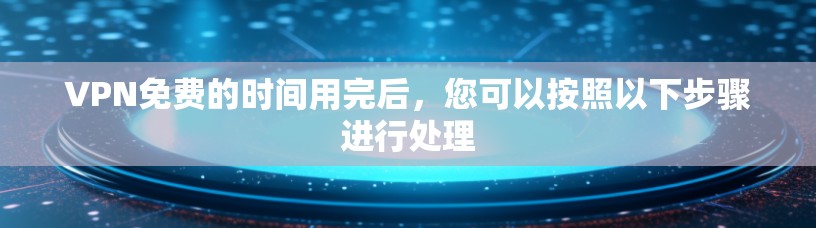 VPN免费的时间用完后,您可以按照以下步骤进行处理 VPN免费的时间用完后,您可以按照以下步骤进行处理