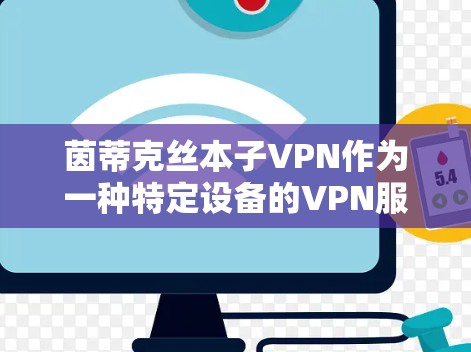 茵蒂克丝本子VPN作为一种特定设备的VPN服务，主要用于在特定设备（如茵蒂克丝本子）上连接其他设备或网络，提供访问和协同办公的功能。以下是该服务的主要信息和使用指南
