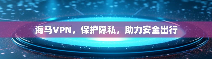 海马VPN,保护隐私,助力安全出行 海马VPN,保护隐私,助力安全出行