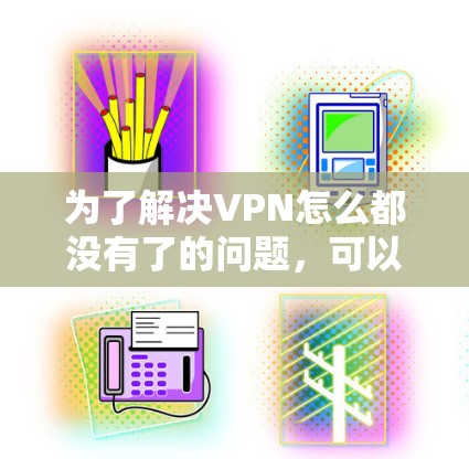 为了解决VPN怎么都没有了的问题，可以采取以下步骤