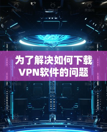 为了解决如何下载VPN软件的问题,以下是一个有条理的步骤指南 为了解决如何下载VPN软件的问题,以下是一个有条理的步骤指南