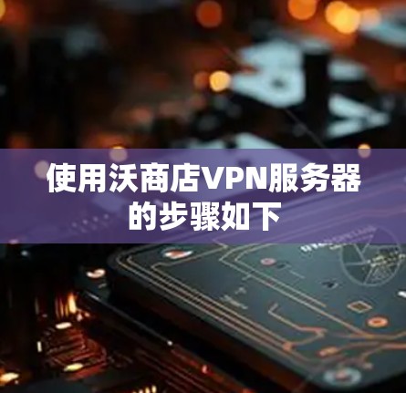 使用沃商店VPN服务器的步骤如下 使用沃商店VPN服务器的步骤如下