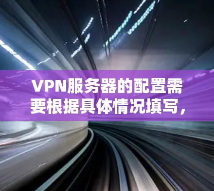 VPN服务器的配置需要根据具体情况填写,以下是一些常见的字段和内容,供你参考 VPN服务器的配置需要根据具体情况填写,以下是一些常见的字段和内容,供你参考
