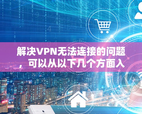 解决VPN无法连接的问题，可以从以下几个方面入手
