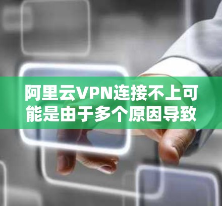阿里云VPN连接不上可能是由于多个原因导致的，以下是一些建议，帮助你排查和解决这个问题