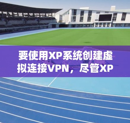 要使用XP系统创建虚拟连接VPN,尽管XP系统本身没有VPN功能,但可以通过以下步骤实现虚拟连接VPN 要使用XP系统创建虚拟连接VPN,尽管XP系统本身没有VPN功能,但可以通过以下步骤实现虚拟连接VPN
