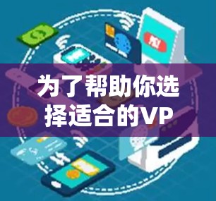 为了帮助你选择适合的VPN服务,以下是详细的步骤指南 为了帮助你选择适合的VPN服务,以下是详细的步骤指南