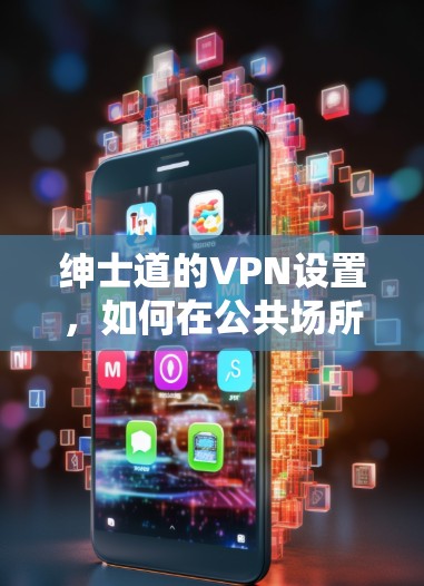 绅士道的VPN设置,如何在公共场所享受前所未有的舒适感 绅士道的VPN设置,如何在公共场所享受前所未有的舒适感