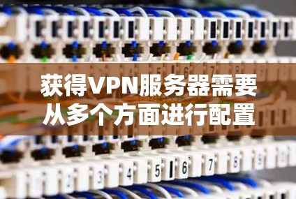 获得VPN服务器需要从多个方面进行配置和管理，每个步骤都有其特定的目的和要求。以下是一个结构化的回答，涵盖硬件配置、软件安装、网络协议设置、设备连接和安全措施等方面